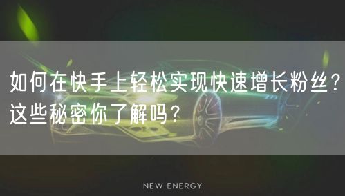 如何在快手上轻松实现快速增长粉丝?这些秘密你了解吗?
