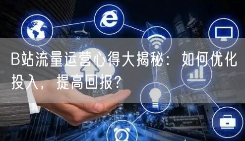 B站流量运营心得大揭秘:如何优化投入,提高回报?