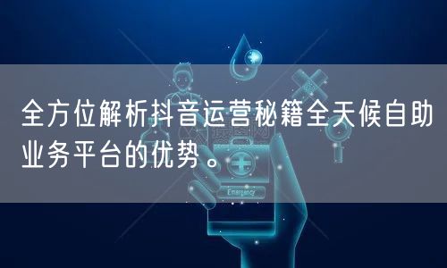 全方位解析抖音运营秘籍全天候自助业务平台的优势。