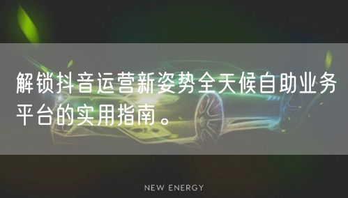 解锁抖音运营新姿势全天候自助业务平台的实用指南。
