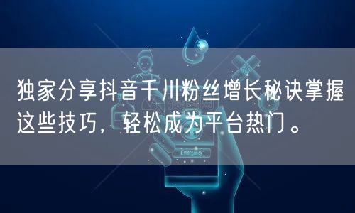 独家分享抖音千川粉丝增长秘诀掌握这些技巧,轻松成为平台热门。