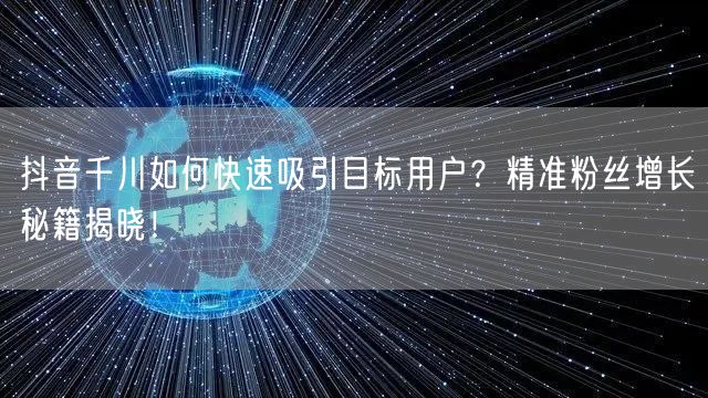 抖音千川如何快速吸引目标用户?精准粉丝增长秘籍揭晓!