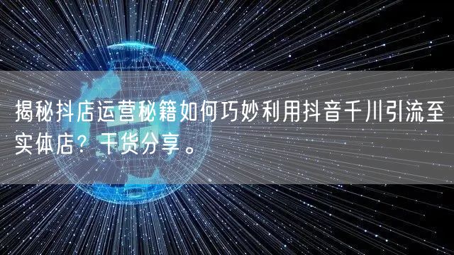 揭秘抖店运营秘籍如何巧妙利用抖音千川引流至实体店？干货分享。