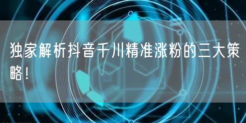 独家解析抖音千川精准涨粉的三大策略!