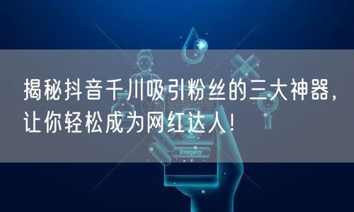 揭秘抖音千川吸引粉丝的三大神器,让你轻松成为网红达人!