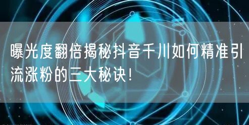 曝光度翻倍揭秘抖音千川如何精准引流涨粉的三大秘诀!