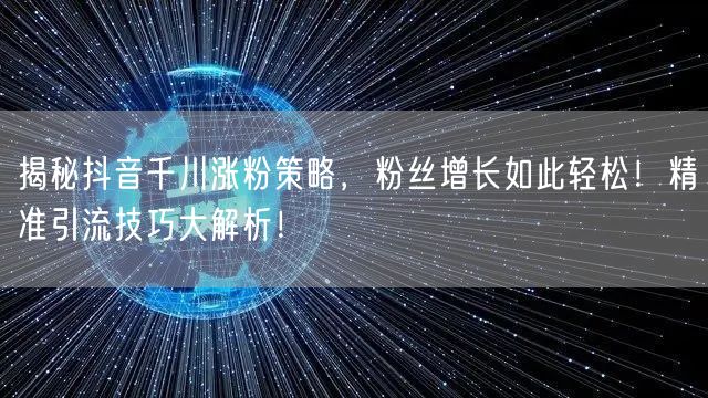 揭秘抖音千川涨粉策略，粉丝增长如此轻松！精准引流技巧大解析！