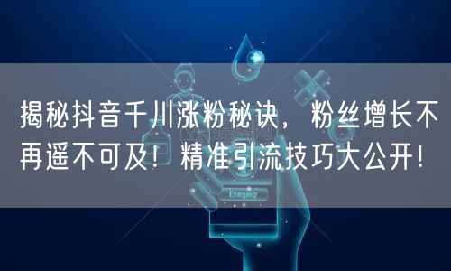 揭秘抖音千川涨粉秘诀，粉丝增长不再遥不可及！精准引流技巧大公开！