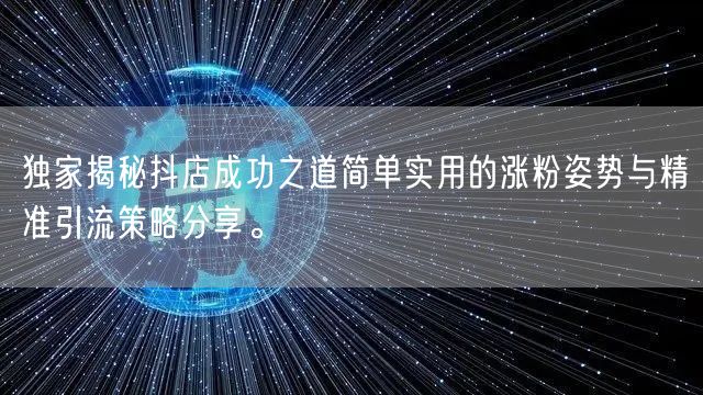 独家揭秘抖店成功之道简单实用的涨粉姿势与精准引流策略分享。