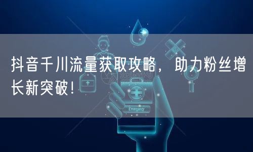 抖音千川流量获取攻略，助力粉丝增长新突破！