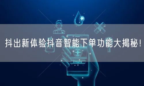 抖出新体验抖音智能下单功能大揭秘!