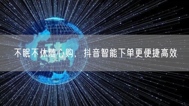 不眠不休随心购,抖音智能下单更便捷高效
