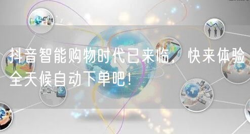 抖音智能购物时代已来临，快来体验全天候自动下单吧！