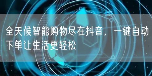 全天候智能购物尽在抖音，一键自动下单让生活更轻松