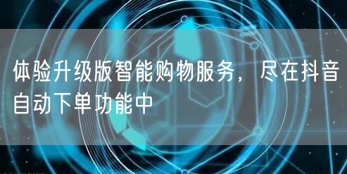 体验升级版智能购物服务，尽在抖音自动下单功能中