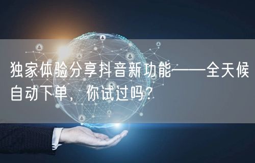 独家体验分享抖音新功能——全天候自动下单,你试过吗?