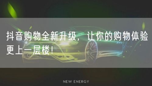 抖音购物全新升级,让你的购物体验更上一层楼!