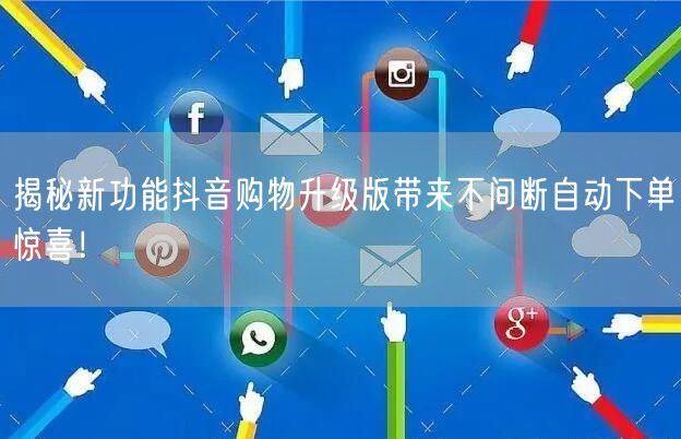 揭秘新功能抖音购物升级版带来不间断自动下单惊喜！