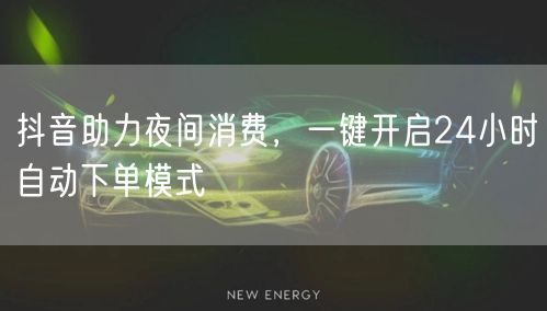 抖音助力夜间消费,一键开启24小时自动下单模式