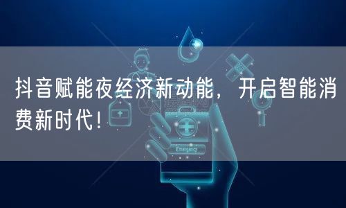 抖音赋能夜经济新动能，开启智能消费新时代！