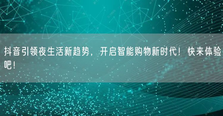 抖音引领夜生活新趋势，开启智能购物新时代！快来体验吧！