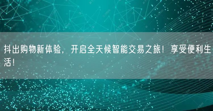 抖出购物新体验，开启全天候智能交易之旅！享受便利生活！