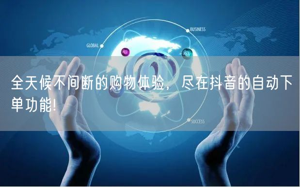 全天候不间断的购物体验,尽在抖音的自动下单功能!