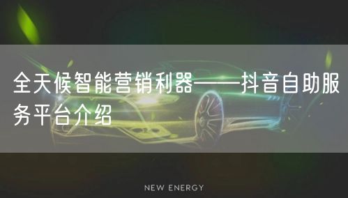 全天候智能营销利器——抖音自助服务平台介绍