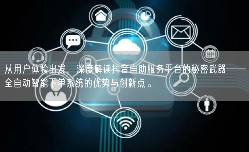 从用户体验出发,深度解读抖音自助服务平台的秘密武器——全自动智能下单系统的优势与