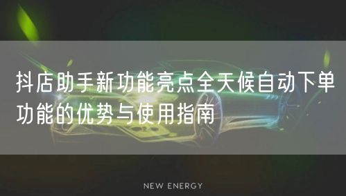抖店助手新功能亮点全天候自动下单功能的优势与使用指南