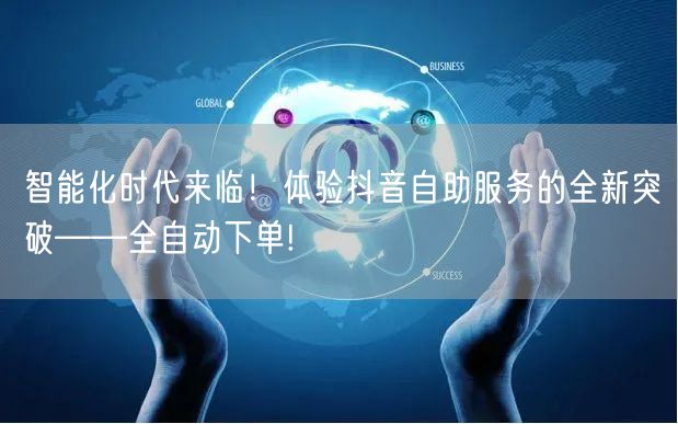 智能化时代来临！体验抖音自助服务的全新突破——全自动下单!