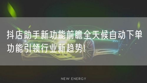 抖店助手新功能前瞻全天候自动下单功能引领行业新趋势!