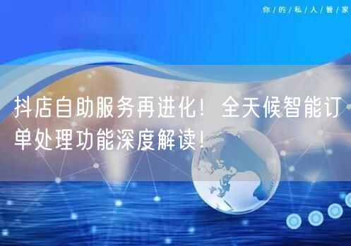 抖店自助服务再进化！全天候智能订单处理功能深度解读！