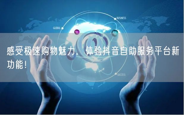 感受极速购物魅力,体验抖音自助服务平台新功能!