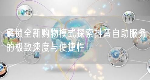 解锁全新购物模式探索抖音自助服务的极致速度与便捷性!