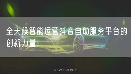 全天候智能运营抖音自助服务平台的创新力量！