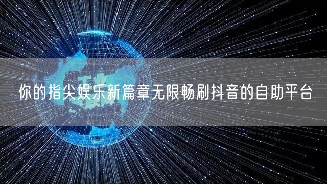 你的指尖娱乐新篇章无限畅刷抖音的自助平台