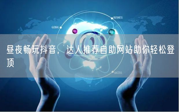 昼夜畅玩抖音，达人推荐自助网站助你轻松登顶