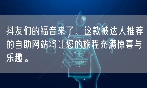 抖友们的福音来了！这款被达人推荐的自助网站将让您的旅程充满惊喜与乐趣。