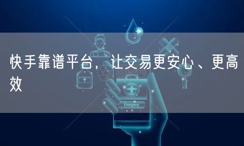 快手靠谱平台,让交易更安心、更高效