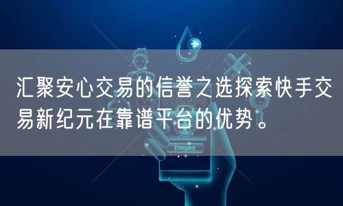 汇聚安心交易的信誉之选探索快手交易新纪元在靠谱平台的优势。