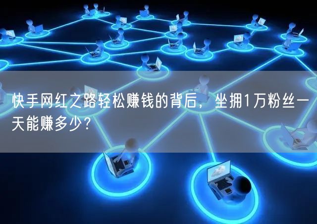 快手网红之路轻松赚钱的背后,坐拥1万粉丝一天能赚多少?