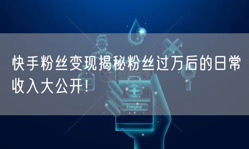 快手粉丝变现揭秘粉丝过万后的日常收入大公开!