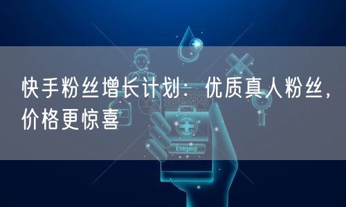 快手粉丝增长计划：优质真人粉丝，价格更惊喜