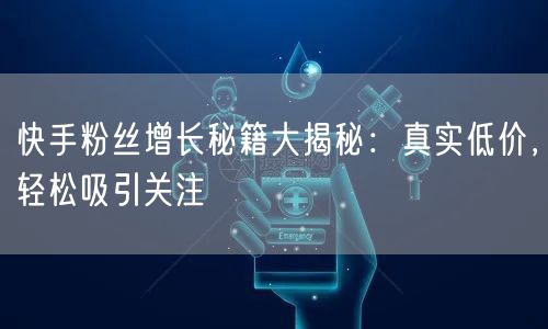 快手粉丝增长秘籍大揭秘：真实低价，轻松吸引关注