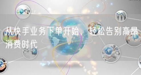 从快手业务下单开始，轻松告别高昂消费时代