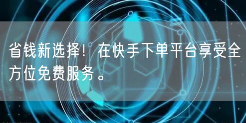 省钱新选择!在快手下单平台享受全方位免费服务。