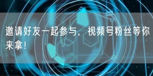 邀请好友一起参与，视频号粉丝等你来拿！