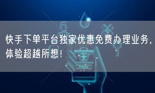 快手下单平台独家优惠免费办理业务,体验超越所想!