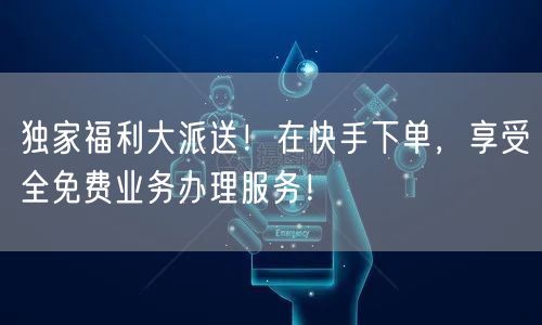 独家福利大派送！在快手下单，享受全免费业务办理服务！